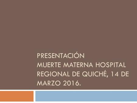 PRESENTACIÓN MUERTE MATERNA HOSPITAL REGIONAL DE QUICHÉ, 14 DE MARZO 2016.