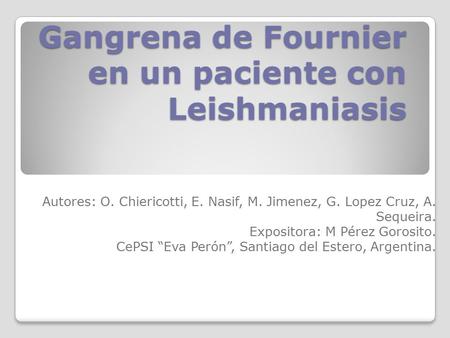 Gangrena de Fournier en un paciente con Leishmaniasis Autores: O. Chiericotti, E. Nasif, M. Jimenez, G. Lopez Cruz, A. Sequeira. Expositora: M Pérez Gorosito.