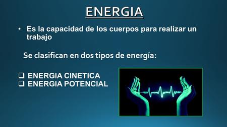 Es la capacidad de los cuerpos para realizar un trabajo Se clasifican en dos tipos de energía:  ENERGIA CINETICA  ENERGIA POTENCIAL.