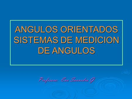 ANGULOS ORIENTADOS SISTEMAS DE MEDICION DE ANGULOS Profesora: Eva Saavedra G.