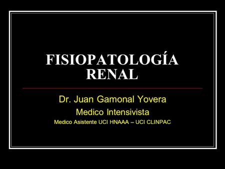 FISIOPATOLOGÍA RENAL Dr. Juan Gamonal Yovera Medico Intensivista Medico Asistente UCI HNAAA – UCI CLINPAC.
