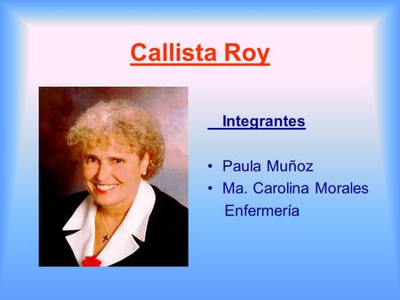 Callista Roy Integrantes Paula Muñoz Ma. Carolina Morales Enfermería.