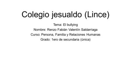 Colegio jesualdo (Lince) Tema: El bullying Nombre: Renzo Fabián Valentín Saldarriaga Curso: Persona, Familia y Relaciones Humanas Grado: 1ero de secundaria.