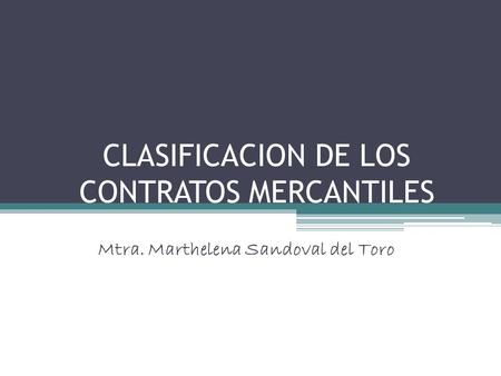 CLASIFICACION DE LOS CONTRATOS MERCANTILES Mtra. Marthelena Sandoval del Toro.