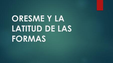 ORESME Y LA LATITUD DE LAS FORMAS.