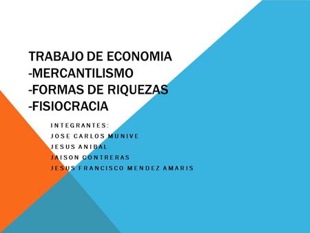 TRABAJO DE ECONOMIA -MERCANTILISMO -FORMAS DE RIQUEZAS -FISIOCRACIA INTEGRANTES: JOSE CARLOS MUNIVE JESUS ANIBAL JAISON CONTRERAS JESUS FRANCISCO MENDEZ.