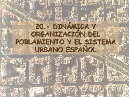 20.- DINÁMICA Y ORGANIZACIÓN DEL POBLAMIENTO Y EL SISTEMA URBANO ESPAÑOL.