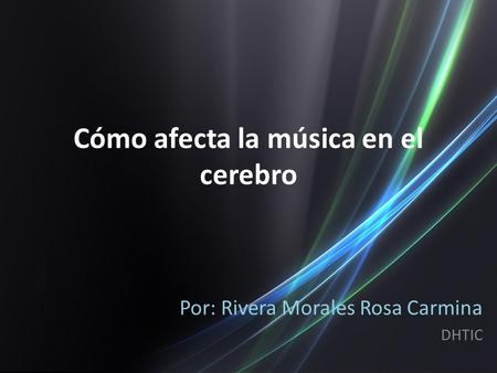 Cómo afecta la música en el cerebro Por: Rivera Morales Rosa Carmina DHTIC.