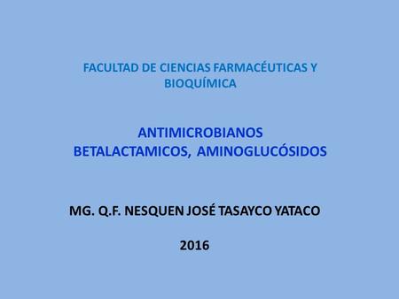 ANTIMICROBIANOS BETALACTAMICOS, AMINOGLUCÓSIDOS MG. Q.F. NESQUEN JOSÉ TASAYCO YATACO 2016 FACULTAD DE CIENCIAS FARMACÉUTICAS Y BIOQUÍMICA.