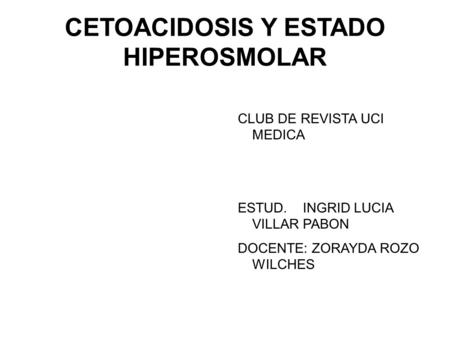 CETOACIDOSIS Y ESTADO HIPEROSMOLAR CLUB DE REVISTA UCI MEDICA ESTUD. INGRID LUCIA VILLAR PABON DOCENTE: ZORAYDA ROZO WILCHES.