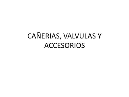 CAÑERIAS, VALVULAS Y ACCESORIOS. CLASIFICACION DE CAÑERIAS FUNCION DE: SERVICIO MATERIAL TIPO DE UNIONES.