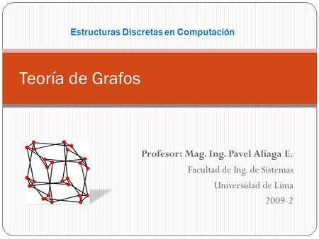 Profesor: Mag. Ing. Pavel Aliaga E. Facultad de Ing. de Sistemas Universidad de Lima Teoría de Grafos Estructuras Discretas en Computación.