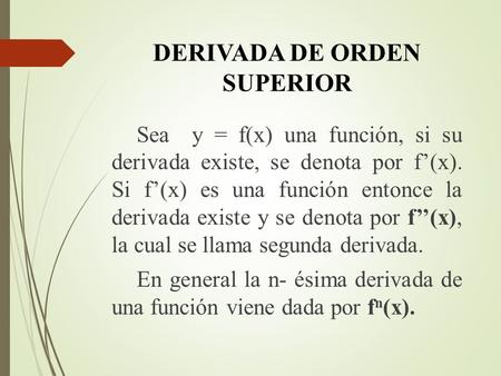 DERIVADA DE ORDEN SUPERIOR Sea y = f(x) una función, si su derivada existe, se denota por f’(x). Si f’(x) es una función entonce la derivada existe y se.