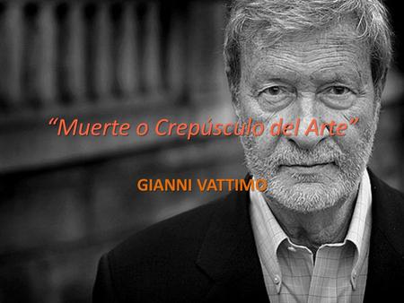 “Muerte o Crepúsculo del Arte” GIANNI VATTIMO. “MUERTE O CREPÚSCULO DEL ARTE” (1985) La “muerte del arte” no es un agotamiento interno del arte que lleve.