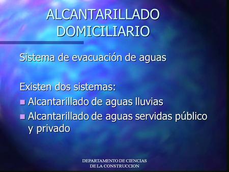 DEPARTAMENTO DE CIENCIAS DE LA CONSTRUCCION ALCANTARILLADO DOMICILIARIO Sistema de evacuación de aguas Existen dos sistemas: Alcantarillado de aguas lluvias.