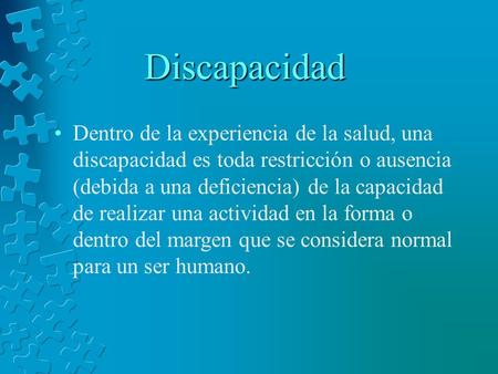 Discapacidad Dentro de la experiencia de la salud, una discapacidad es toda restricción o ausencia (debida a una deficiencia) de la capacidad de realizar.