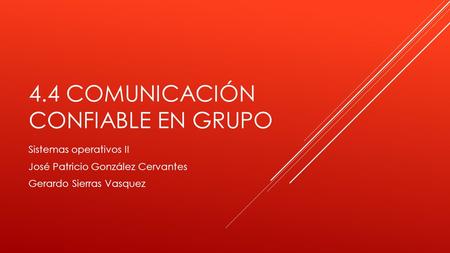 4.4 COMUNICACIÓN CONFIABLE EN GRUPO Sistemas operativos II José Patricio González Cervantes Gerardo Sierras Vasquez.