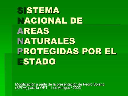 SISTEMA NACIONAL DE AREAS NATURALES PROTEGIDAS POR EL ESTADO Modificación a partir de la presentación de Pedro Solano (SPDA) para la OET – Los Amigos /
