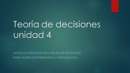 Teoría de decisiones unidad 4 APLICA LAS TÉCNICAS DE LA TEORÍA DE DECISIONES PARA MODELOS DETERMINISTAS Y PROBABILISTAS.