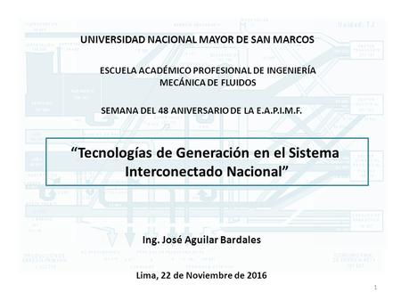 “Tecnologías de Generación en el Sistema Interconectado Nacional” Ing. José Aguilar Bardales UNIVERSIDAD NACIONAL MAYOR DE SAN MARCOS Lima, 22 de Noviembre.