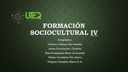 FORMACIÓN SOCIOCULTURAL IV Integrantes: Chavero Callejas Ana Daniela Juárez Encarnación Griselda Ruiz Evangelista María de Lourdes Valdez Conchillos Eric.