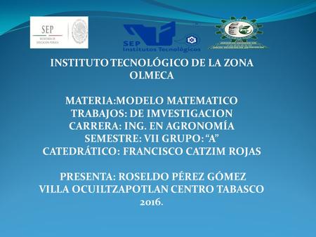 INSTITUTO TECNOLÓGICO DE LA ZONA OLMECA MATERIA:MODELO MATEMATICO TRABAJOS: DE IMVESTIGACION CARRERA: ING. EN AGRONOMÍA SEMESTRE: VII GRUPO: “A” CATEDRÁTICO: