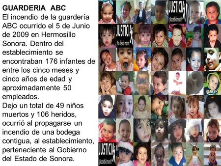 GUARDERIA ABC El incendio de la guardería ABC ocurrido el 5 de Junio de 2009 en Hermosillo Sonora. Dentro del establecimiento se encontraban 176 infantes.