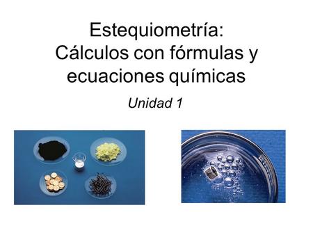 Estequiometría: Cálculos con fórmulas y ecuaciones químicas Unidad 1.