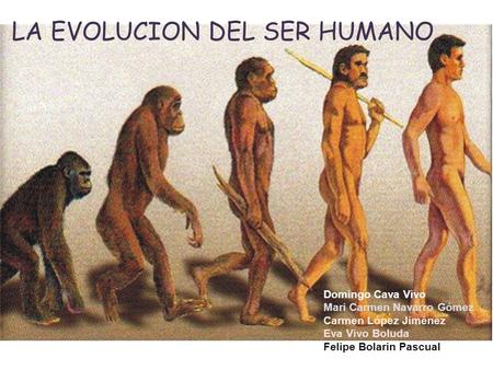 LA EVOLUCION DEL SER HUMANO. Domingo Cava Vivo Mari Carmen Navarro Gómez Carmen López Jiménez Eva Vivo Boluda Felipe Bolarin Pascual.