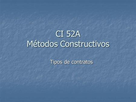 CI 52A Métodos Constructivos Tipos de contratos. TIPOS DE CONTRATOS El costo puede variar por El costo puede variar por Características propias de la.