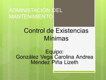 ADMINISTACIÓN DEL MANTENIMIENTO Equipo: González Vega Carolina Andrea Méndez Piña Lizeth Control de Existencias Mínimas.