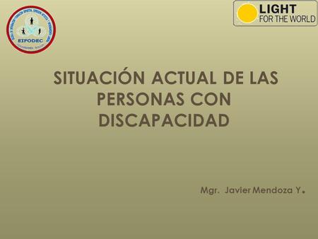 SITUACIÓN ACTUAL DE LAS PERSONAS CON DISCAPACIDAD Mgr. Javier Mendoza Y.