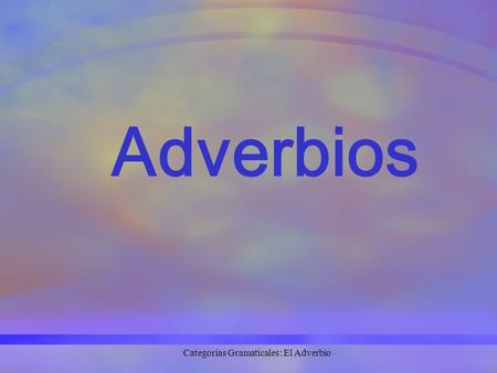 Adverbios Categorías Gramaticales: El Adverbio. ¿Qué es un adverbio? El adverbio modifica al verbo, un adjetivo u otro adverbio Categorías Gramaticales: