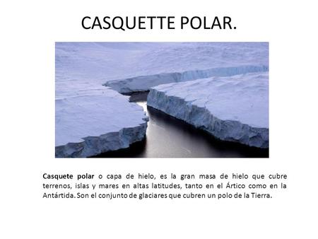 CASQUETTE POLAR. Casquete polar o capa de hielo, es la gran masa de hielo que cubre terrenos, islas y mares en altas latitudes, tanto en el Ártico como.