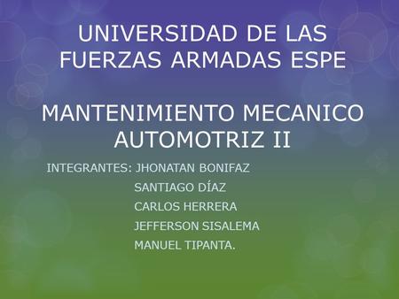 UNIVERSIDAD DE LAS FUERZAS ARMADAS ESPE MANTENIMIENTO MECANICO AUTOMOTRIZ II INTEGRANTES: JHONATAN BONIFAZ SANTIAGO DÍAZ CARLOS HERRERA JEFFERSON SISALEMA.