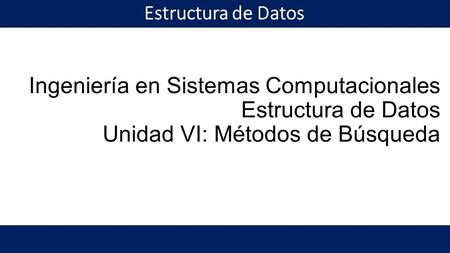 Ingeniería en Sistemas Computacionales Estructura de Datos Unidad VI: Métodos de Búsqueda.