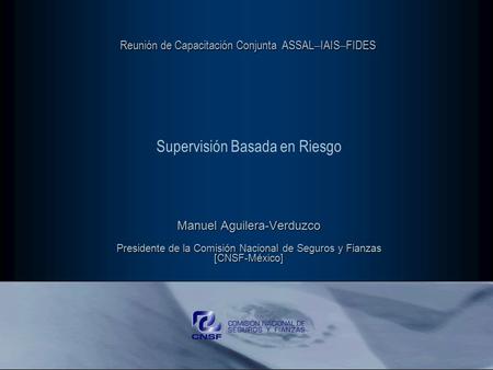 Supervisión Basada en Riesgo Manuel Aguilera-Verduzco Presidente de la Comisión Nacional de Seguros y Fianzas [CNSF-México] Reunión de Capacitación Conjunta.