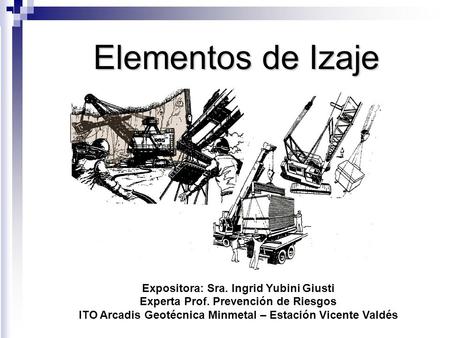 Elementos de Izaje Expositora: Sra. Ingrid Yubini Giusti Experta Prof. Prevención de Riesgos ITO Arcadis Geotécnica Minmetal – Estación Vicente Valdés.