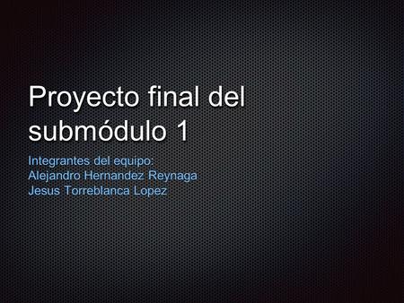 Proyecto final del submódulo 1 Integrantes del equipo: Alejandro Hernandez Reynaga Jesus Torreblanca Lopez.