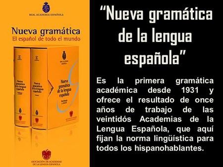 “Nueva gramática de la lengua española” Es la primera gramática académica desde 1931 y ofrece el resultado de once años de trabajo de las veintidós Academias.
