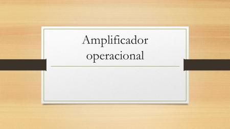 Amplificador operacional. Es un dispositivo amplificador electrónico de alta ganancia acoplado en corriente continua que tiene dos entradas y una salida.