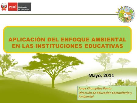APLICACIÓN DEL ENFOQUE AMBIENTAL EN LAS INSTITUCIONES EDUCATIVAS Mayo, 2011 Jorge Chumpitaz Panta Dirección de Educación Comunitaria y Ambiental.