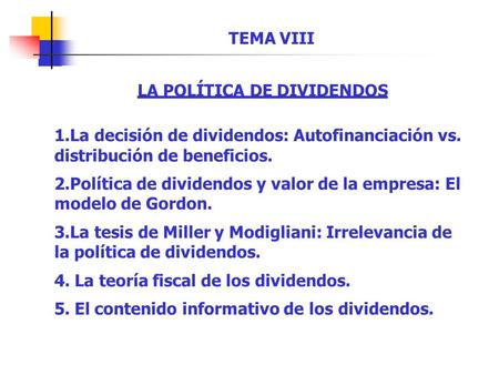 TEMA VIII LA POLÍTICA DE DIVIDENDOS 1.La decisión de dividendos: Autofinanciación vs. distribución de beneficios. 2.Política de dividendos y valor de la.