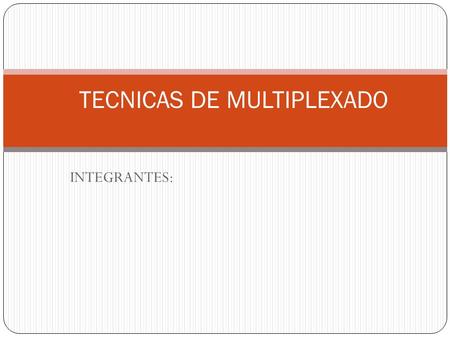 INTEGRANTES: TECNICAS DE MULTIPLEXADO. QUE ES LA MULTIPLEXACIÓN La Multiplexación es la combinación de dos o más canales de información en un solo medio.