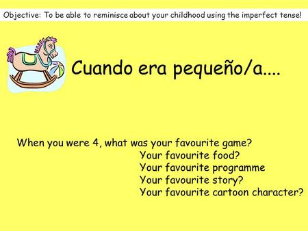 Objective: To be able to reminisce about your childhood using the imperfect tense! Cuando era pequeño/a.... When you were 4, what was your favourite game?