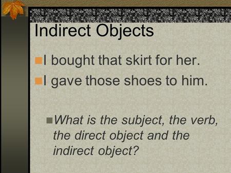 Indirect Objects I bought that skirt for her. I gave those shoes to him. What is the subject, the verb, the direct object and the indirect object?