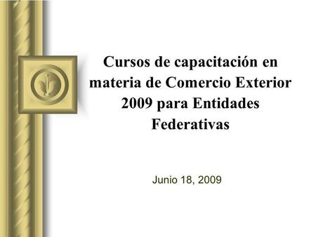 Cursos de capacitación en materia de Comercio Exterior 2009 para Entidades Federativas Junio 18, 2009.