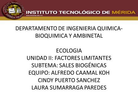 DEPARTAMENTO DE INGENIERIA QUIMICA- BIOQUIMICA Y AMBINETAL ECOLOGIA UNIDAD II: FACTORES LIMITANTES SUBTEMA: SALES BIOGÉNICAS EQUIPO: ALFREDO CAAMAL KOH.