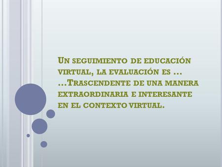 Un seguimiento de educación virtual, la evaluación es … …Trascendente de una manera extraordinaria e interesante en el contexto virtual.