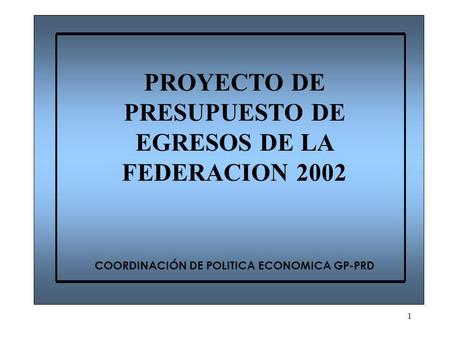 1 PROYECTO DE PRESUPUESTO DE EGRESOS DE LA FEDERACION 2002 COORDINACIÓN DE POLITICA ECONOMICA GP-PRD.